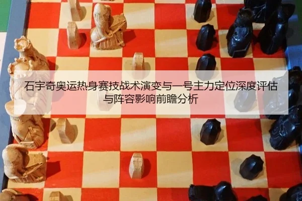 石宇奇奥运热身赛技战术演变与一号主力定位深度评估与阵容影响前瞻分析