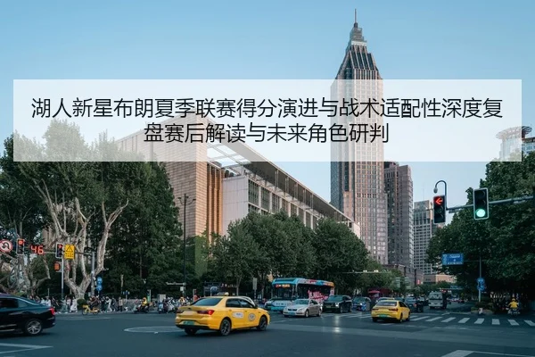 湖人新星布朗夏季联赛得分演进与战术适配性深度复盘赛后解读与未来角色研判